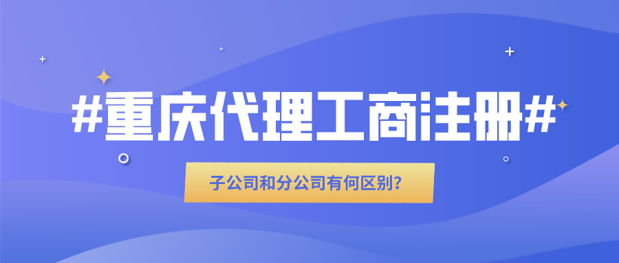 重庆代理工商注册：子公司和分公司有何区别？